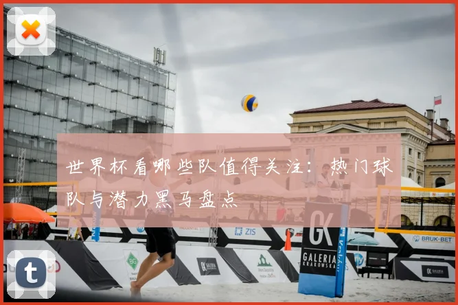 世界杯看哪些队值得关注：热门球队与潜力黑马盘点