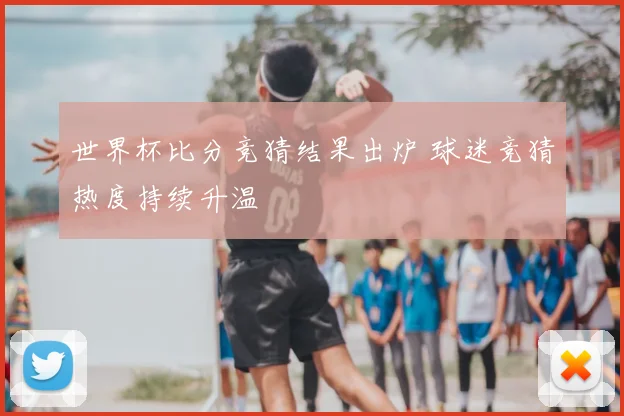 世界杯比分竞猜结果出炉 球迷竞猜热度持续升温