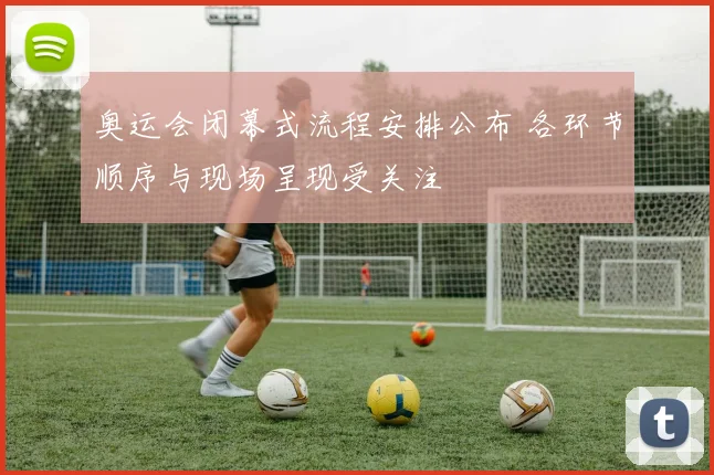 奥运会闭幕式流程安排公布 各环节顺序与现场呈现受关注