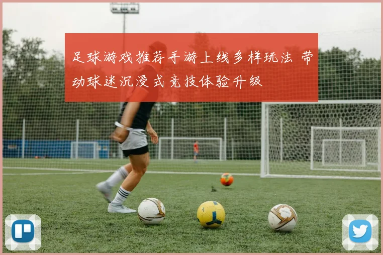 足球游戏推荐手游上线多样玩法 带动球迷沉浸式竞技体验升级