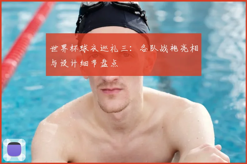世界杯球衣巡礼三：各队战袍亮相与设计细节盘点