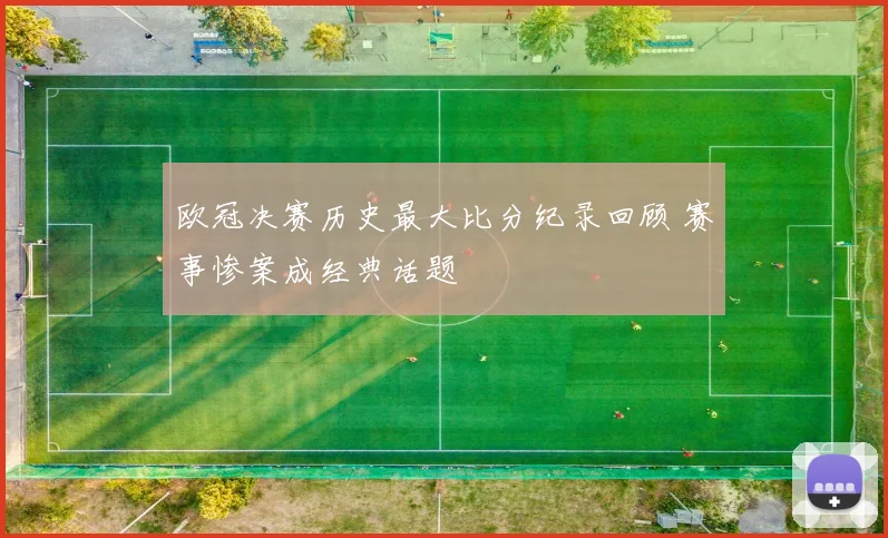 欧冠决赛历史最大比分纪录回顾 赛事惨案成经典话题