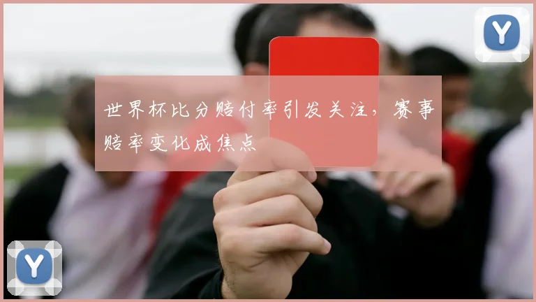 世界杯比分赔付率引发关注,赛事赔率变化成焦点