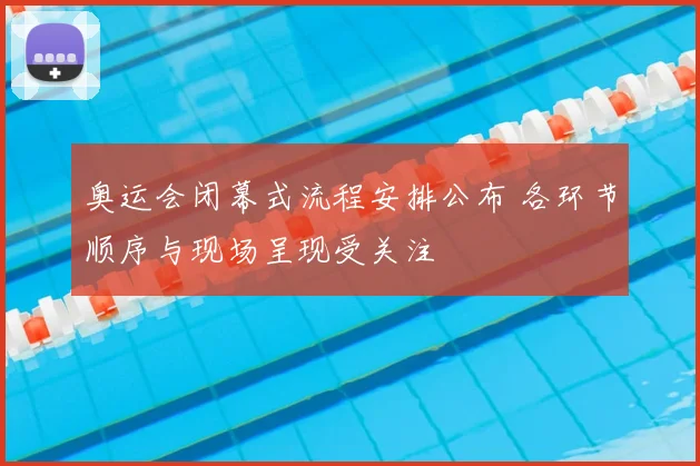 奥运会闭幕式流程安排公布 各环节顺序与现场呈现受关注