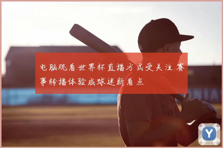 电脑观看世界杯直播方式受关注 赛事转播体验成球迷新看点