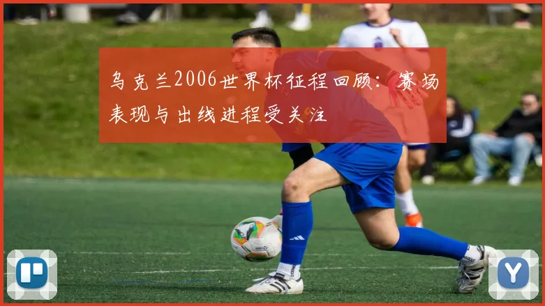 乌克兰2006世界杯征程回顾:赛场表现与出线进程受关注