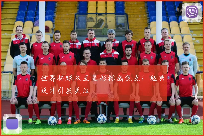世界杯球衣五星彩标成焦点，经典设计引发关注