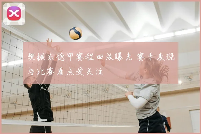 樊振东德甲赛程回放曝光 赛季表现与比赛看点受关注