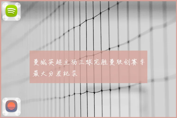 曼城英超主场三球完胜曼联创赛季最大分差纪录