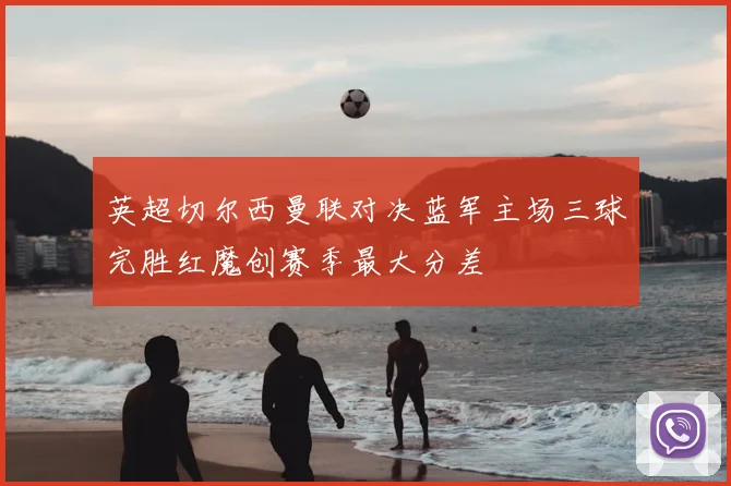 英超切尔西曼联对决蓝军主场三球完胜红魔创赛季最大分差