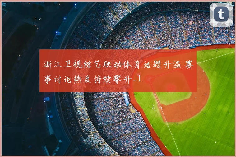 浙江卫视综艺联动体育话题升温 赛事讨论热度持续攀升_1