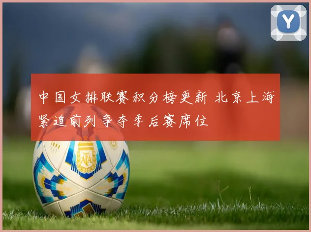 中国女排联赛积分榜更新 北京上海紧追前列争夺季后赛席位