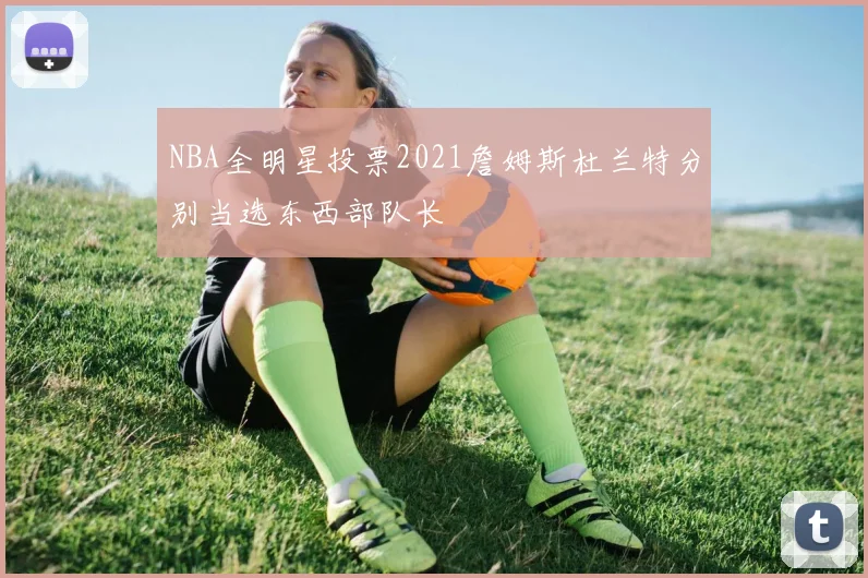 NBA全明星投票2021詹姆斯杜兰特分别当选东西部队长