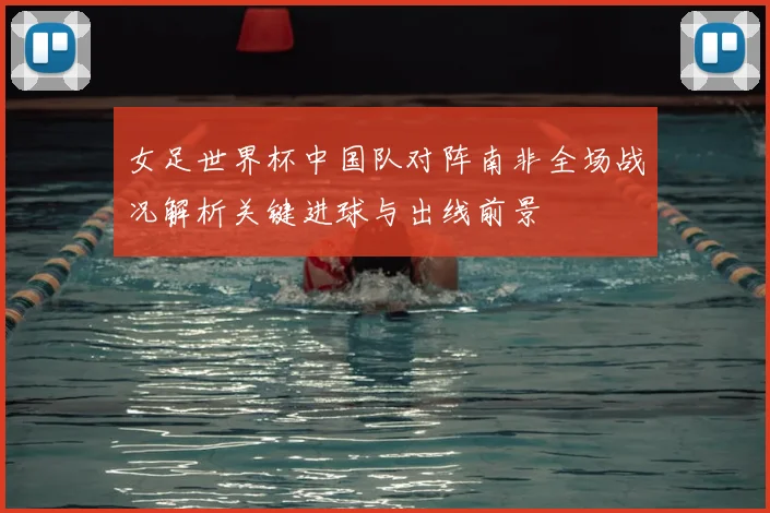女足世界杯中国队对阵南非全场战况解析关键进球与出线前景