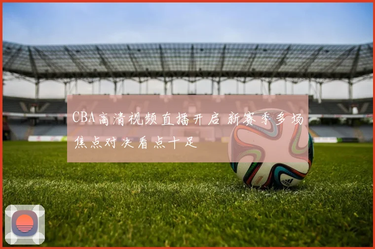 CBA高清视频直播开启 新赛季多场焦点对决看点十足
