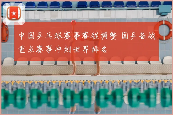 中国乒乓球赛事赛程调整 国乒备战重点赛事冲刺世界排名