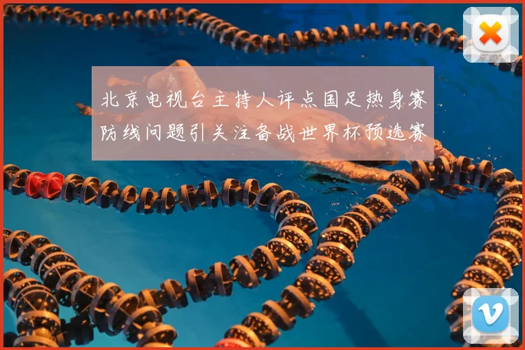 北京电视台主持人评点国足热身赛防线问题引关注备战世界杯预选赛