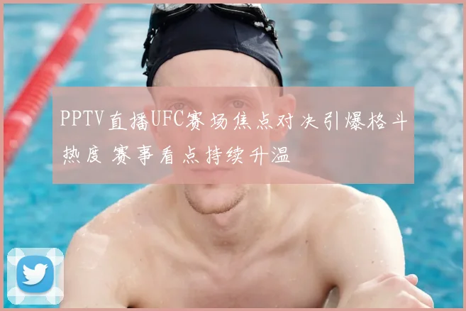 PPTV直播UFC赛场焦点对决引爆格斗热度 赛事看点持续升温