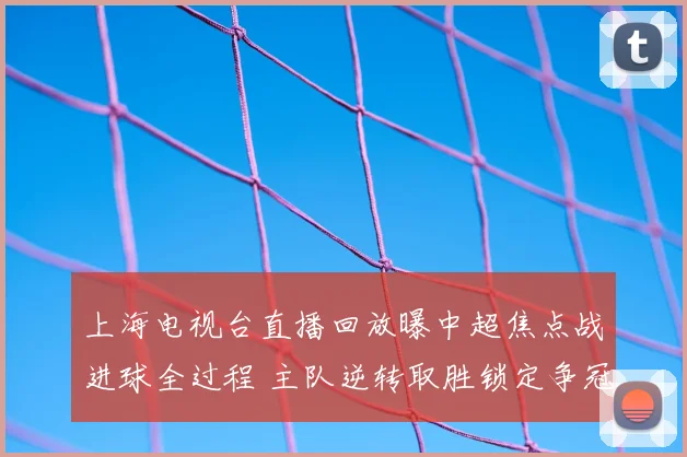 上海电视台直播回放曝中超焦点战进球全过程 主队逆转取胜锁定争冠优势