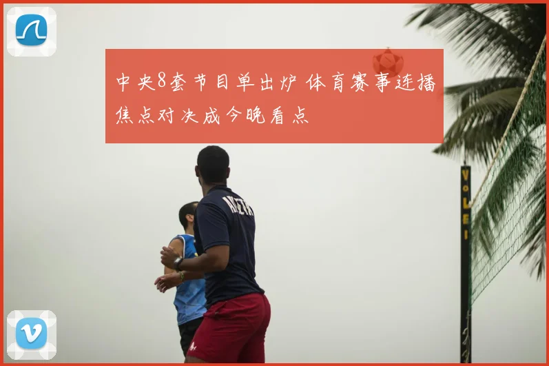 中央8套节目单出炉 体育赛事连播焦点对决成今晚看点