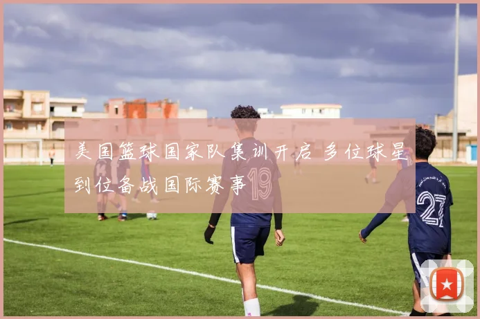 美国篮球国家队集训开启 多位球星到位备战国际赛事