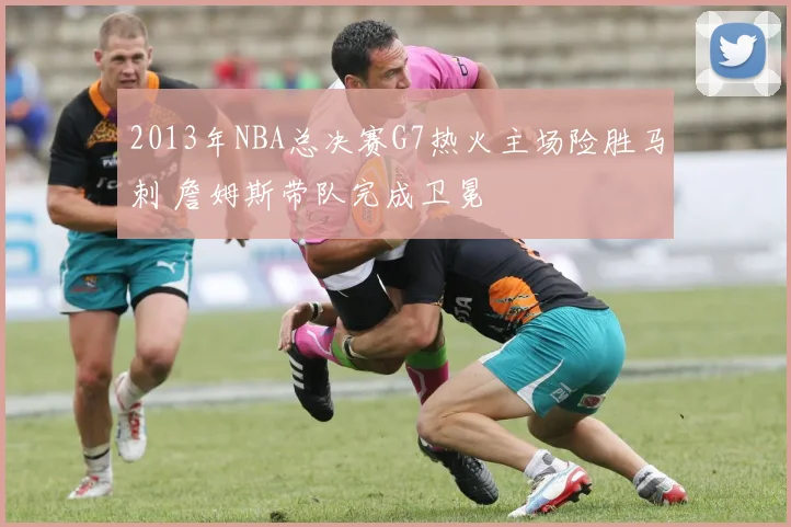 2013年NBA总决赛G7热火主场险胜马刺 詹姆斯带队完成卫冕