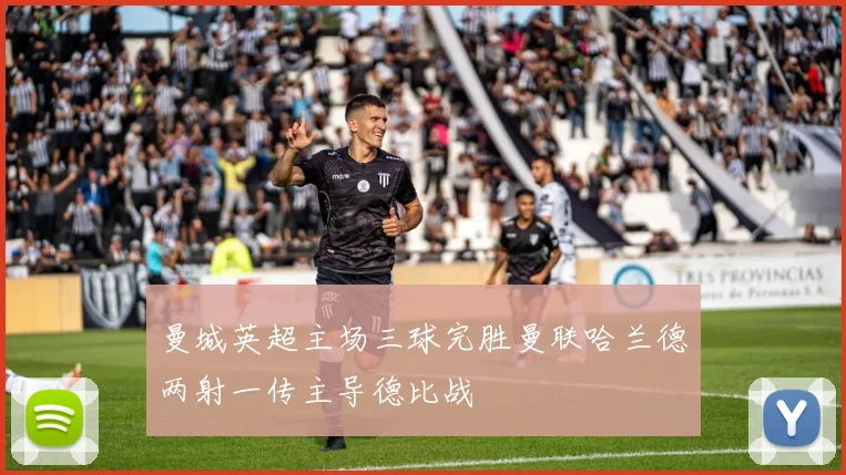 曼城英超主场三球完胜曼联哈兰德两射一传主导德比战