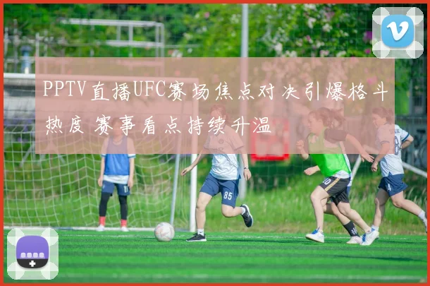 PPTV直播UFC赛场焦点对决引爆格斗热度 赛事看点持续升温