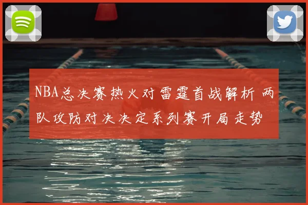 NBA总决赛热火对雷霆首战解析 两队攻防对决决定系列赛开局走势