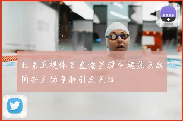 北京卫视体育直播呈现中超焦点战国安主场争胜引发关注