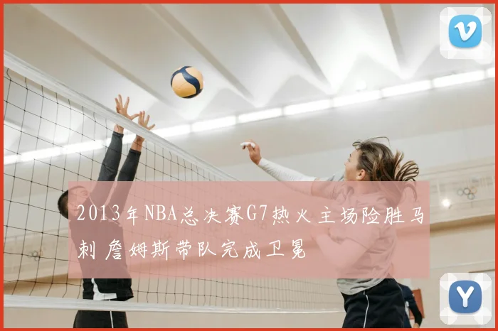 2013年NBA总决赛G7热火主场险胜马刺 詹姆斯带队完成卫冕