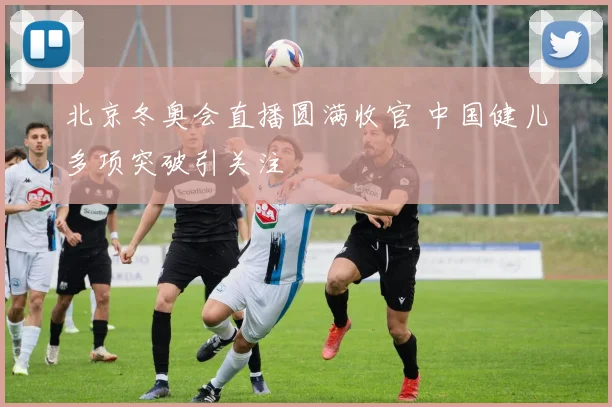 北京冬奥会直播圆满收官 中国健儿多项突破引关注