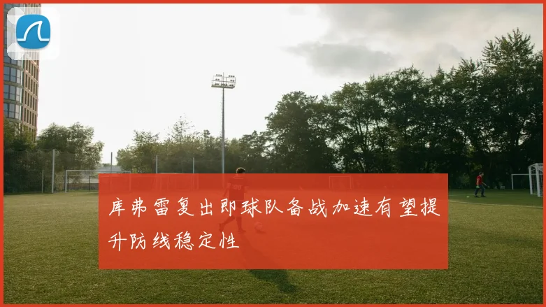 库弗雷复出即球队备战加速有望提升防线稳定性
