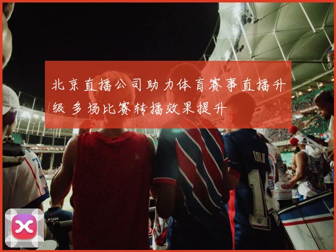 北京直播公司助力体育赛事直播升级 多场比赛转播效果提升