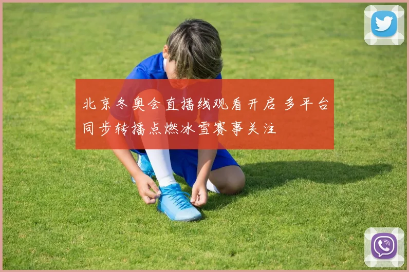 北京冬奥会直播线观看开启 多平台同步转播点燃冰雪赛事关注