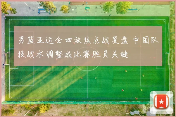 男篮亚运会回放焦点战复盘 中国队技战术调整成比赛胜负关键