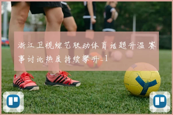浙江卫视综艺联动体育话题升温 赛事讨论热度持续攀升_1