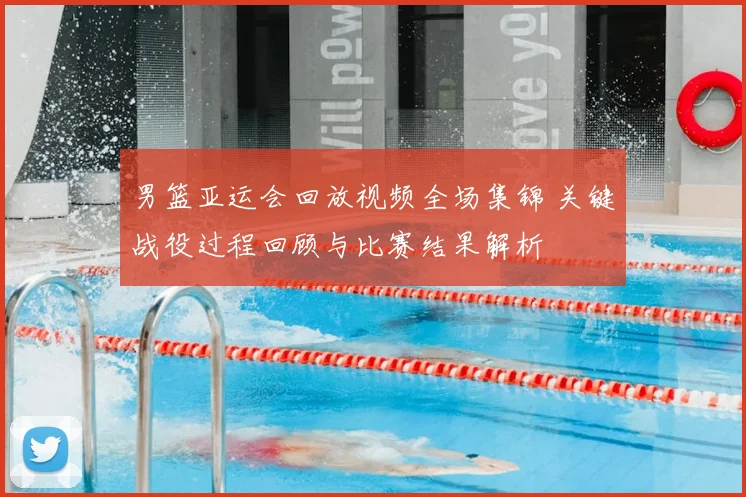 男篮亚运会回放视频全场集锦 关键战役过程回顾与比赛结果解析