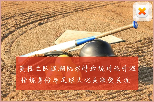 英格兰队追溯凯尔特血统讨论升温 传统身份与足球文化关联受关注