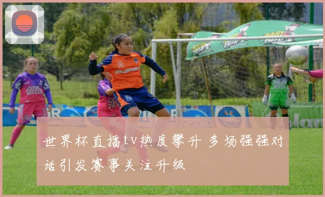 世界杯直播tv热度攀升 多场强强对话引发赛事关注升级