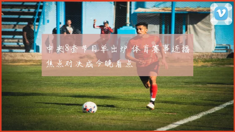 中央8套节目单出炉 体育赛事连播焦点对决成今晚看点