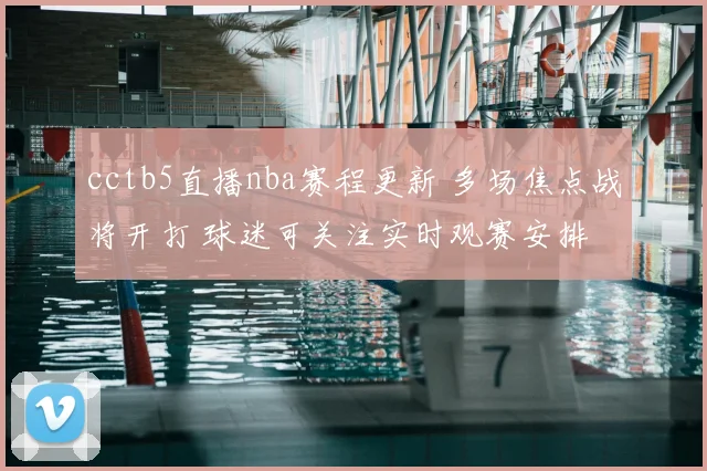 cctb5直播nba赛程更新 多场焦点战将开打 球迷可关注实时观赛安排