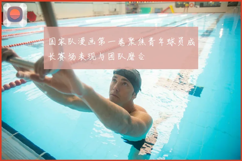 国家队漫画第一卷聚焦青年球员成长赛场表现与团队磨合