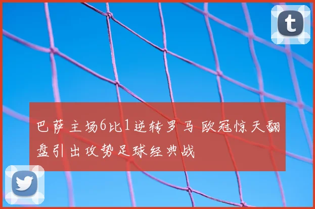 巴萨主场6比1逆转罗马 欧冠惊天翻盘引出攻势足球经典战