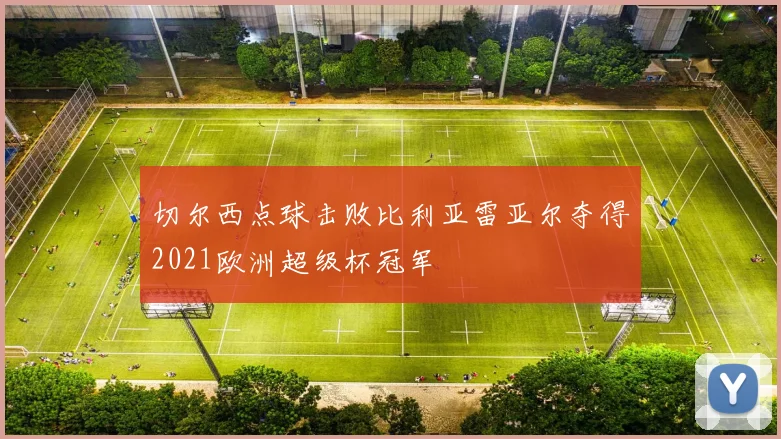 切尔西点球击败比利亚雷亚尔夺得2021欧洲超级杯冠军