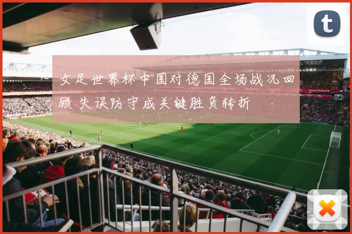 女足世界杯中国对德国全场战况回顾 失误防守成关键胜负转折