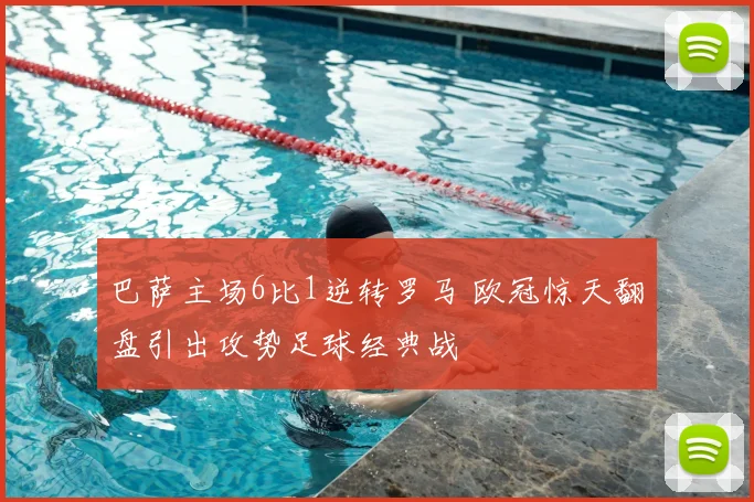 巴萨主场6比1逆转罗马 欧冠惊天翻盘引出攻势足球经典战