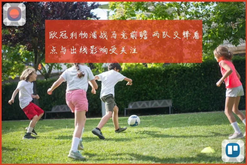 欧冠利物浦战马竞前瞻 两队交锋看点与出线影响受关注