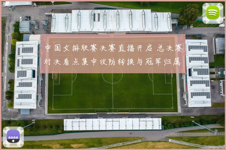 中国女排联赛决赛直播开启 总决赛对决看点集中攻防转换与冠军归属
