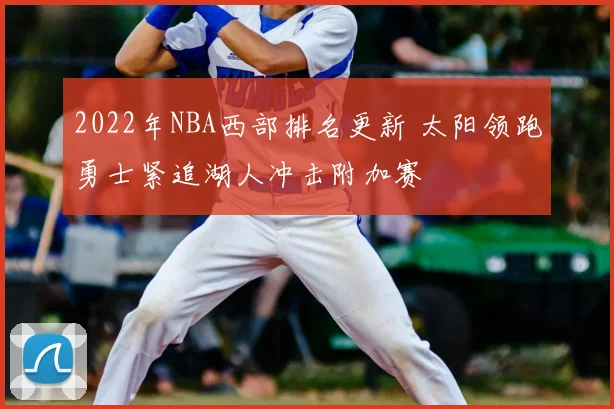 2022年NBA西部排名更新 太阳领跑勇士紧追湖人冲击附加赛